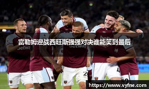 富勒姆迎战西旺斯强强对决谁能笑到最后