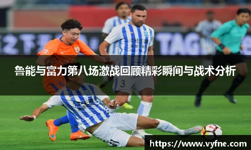 鲁能与富力第八场激战回顾精彩瞬间与战术分析